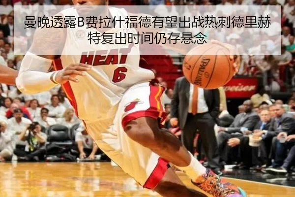曼晚透露B费拉什福德有望出战热刺德里赫特复出时间仍存悬念