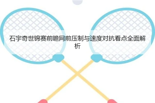 石宇奇世锦赛前瞻网前压制与速度对抗看点全面解析